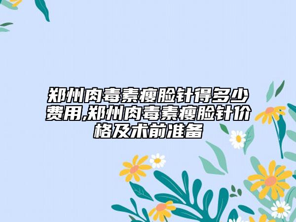 鄭州肉毒素瘦臉針得多少費用,鄭州肉毒素瘦臉針價格及術(shù)前準備