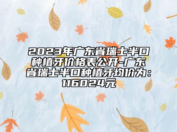 2023年廣東省瑞士半口種植牙價格表公開-廣東省瑞士半口種植牙均價為：116024元
