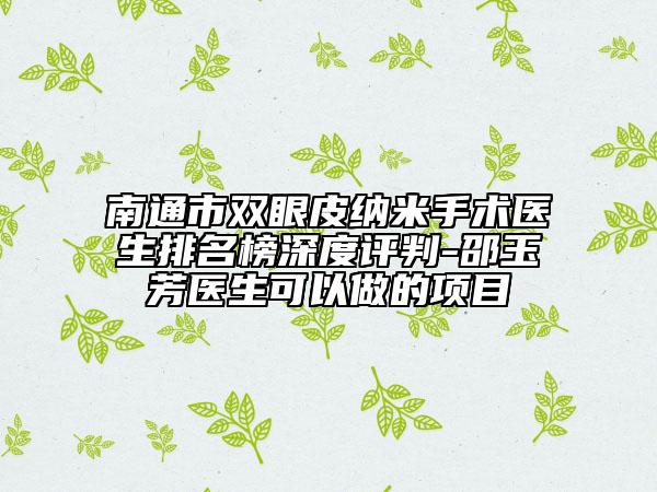 南通市雙眼皮納米手術(shù)醫(yī)生排名榜深度評(píng)判-邵玉芳醫(yī)生可以做的項(xiàng)目