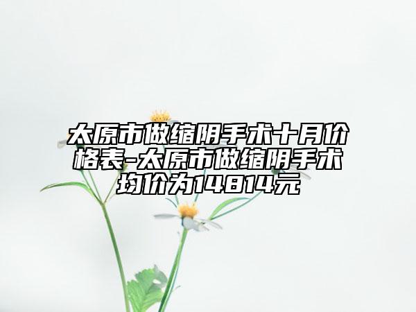 太原市做縮陰手術(shù)十月價(jià)格表-太原市做縮陰手術(shù)均價(jià)為14814元