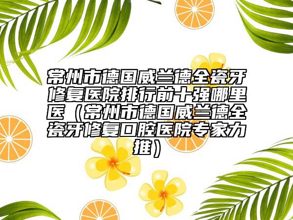 常州市德國(guó)威蘭德全瓷牙修復(fù)醫(yī)院排行前十強(qiáng)哪里醫(yī)（常州市德國(guó)威蘭德全瓷牙修復(fù)口腔醫(yī)院專(zhuān)家力推）