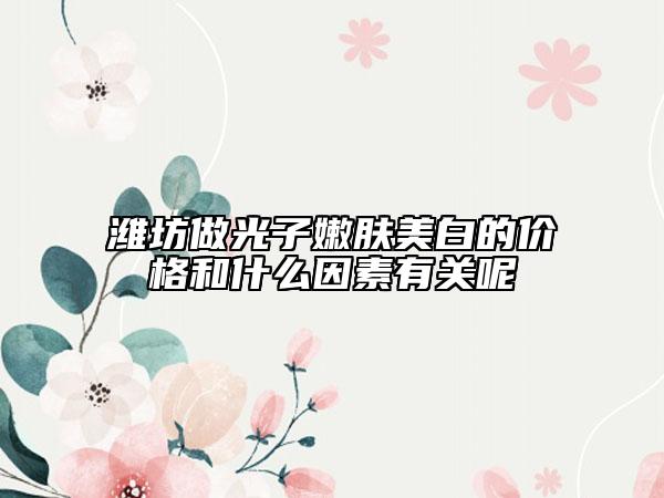 濰坊做光子嫩膚美白的價(jià)格和什么因素有關(guān)呢