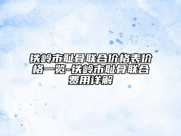 鐵嶺市恥骨聯(lián)合價格表價格一覽-鐵嶺市恥骨聯(lián)合費用詳解