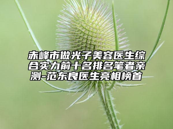 赤峰市做光子美容醫(yī)生綜合實(shí)力前十名排名筆者親測-范東良醫(yī)生亮相榜首