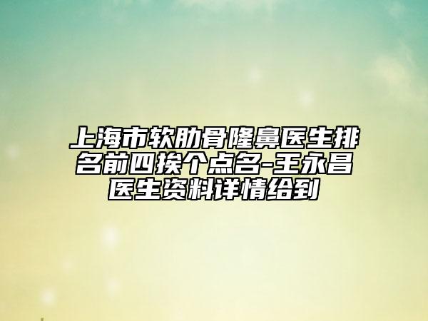 上海市軟肋骨隆鼻醫(yī)生排名前四挨個(gè)點(diǎn)名-王永昌醫(yī)生資料詳情給到