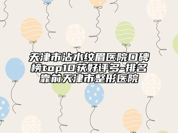 天津市沾水紋眉醫(yī)院口碑榜top10獲好評(píng)多-排名靠前天津市整形醫(yī)院