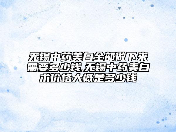 無錫中藥美白全部做下來需要多少錢,無錫中藥美白術(shù)價格大概是多少錢