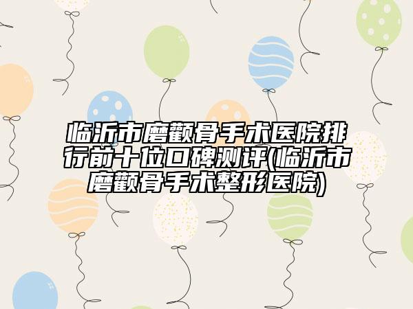 臨沂市磨顴骨手術(shù)醫(yī)院排行前十位口碑測評(píng)(臨沂市磨顴骨手術(shù)整形醫(yī)院)