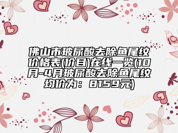 佛山市玻尿酸去除魚尾紋價格表(價目)在線一覽(10月-4月玻尿酸去除魚尾紋均價為:8159元)