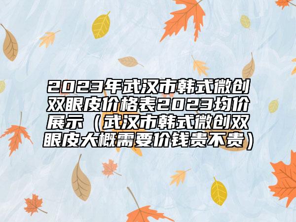 2023年武漢市韓式微創(chuàng)雙眼皮價格表2023均價展示（武漢市韓式微創(chuàng)雙眼皮大概需要價錢貴不貴）