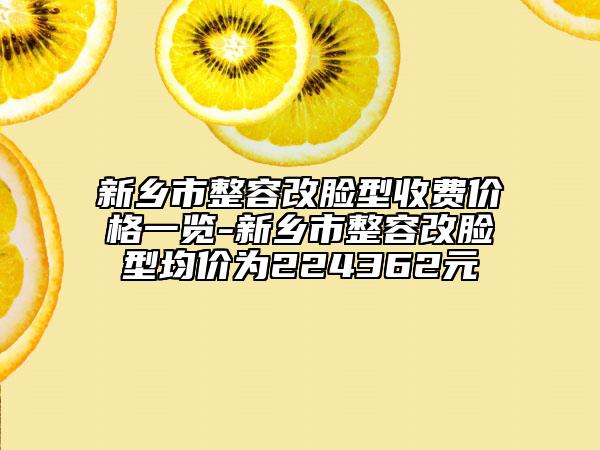 新鄉(xiāng)市整容改臉型收費價格一覽-新鄉(xiāng)市整容改臉型均價為224362元
