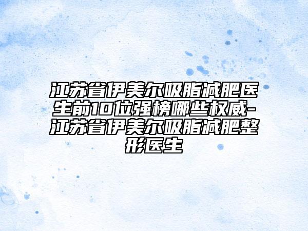 江蘇省伊美爾吸脂減肥醫(yī)生前10位強(qiáng)榜哪些權(quán)威-江蘇省伊美爾吸脂減肥整形醫(yī)生