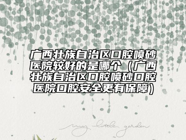 廣西壯族自治區(qū)口腔噴砂醫(yī)院較好的是哪個（廣西壯族自治區(qū)口腔噴砂口腔醫(yī)院口腔安全更有保障）