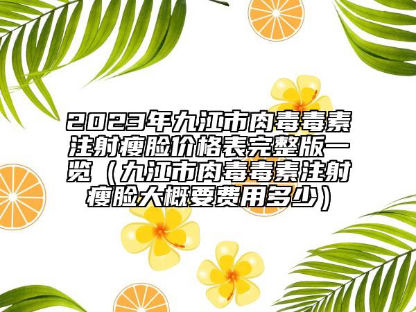 2023年九江市肉毒毒素注射瘦臉價(jià)格表完整版一覽（九江市肉毒毒素注射瘦臉大概要費(fèi)用多少）