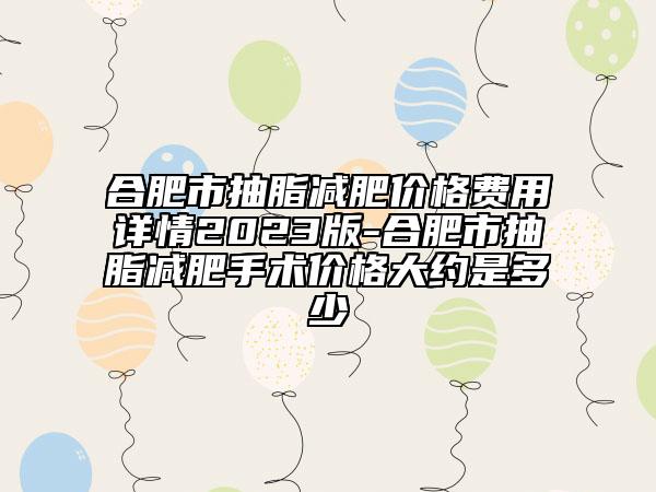 合肥市抽脂減肥價格費用詳情2023版-合肥市抽脂減肥手術(shù)價格大約是多少