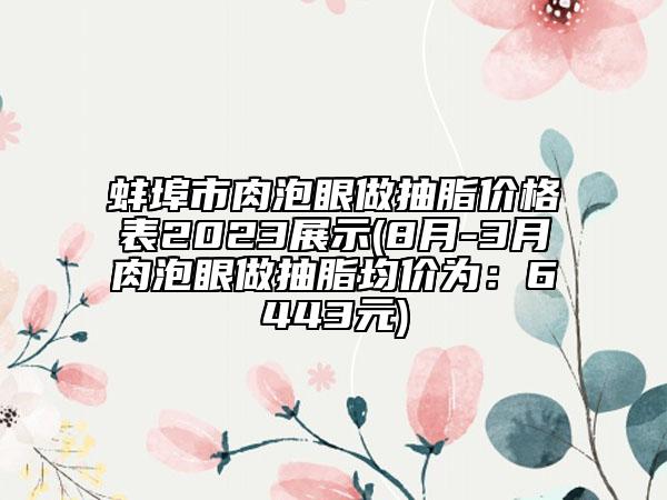 蚌埠市肉泡眼做抽脂價格表2023展示(8月-3月肉泡眼做抽脂均價為：6443元)