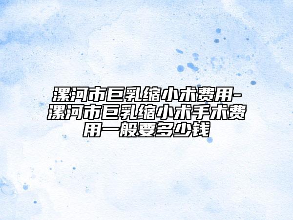 漯河市巨乳縮小術(shù)費(fèi)用-漯河市巨乳縮小術(shù)手術(shù)費(fèi)用一般要多少錢