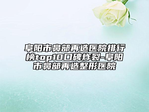 阜陽市鼻部再造醫(yī)院排行榜top10口碑炸裂-阜陽市鼻部再造整形醫(yī)院