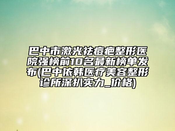 巴中市激光祛痘疤整形醫(yī)院強(qiáng)榜前10名最新榜單發(fā)布(巴中依韓醫(yī)療美容整形診所深扒實(shí)力_價(jià)格)