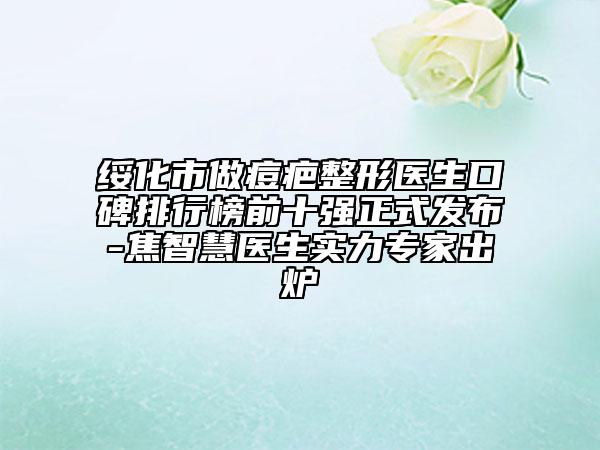 綏化市做痘疤整形醫(yī)生口碑排行榜前十強(qiáng)正式發(fā)布-焦智慧醫(yī)生實力專家出爐