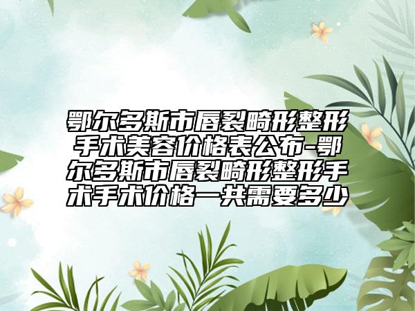 鄂爾多斯市唇裂畸形整形手術(shù)美容價(jià)格表公布-鄂爾多斯市唇裂畸形整形手術(shù)手術(shù)價(jià)格一共需要多少