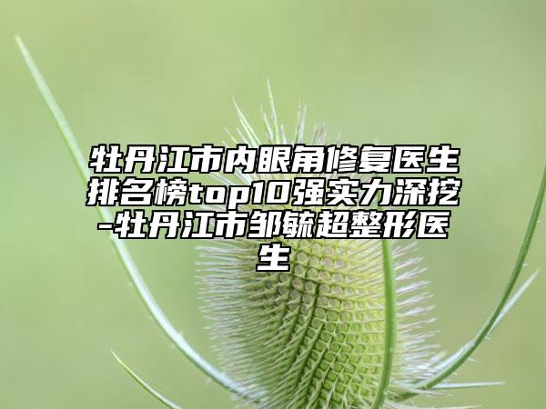 牡丹江市內(nèi)眼角修復(fù)醫(yī)生排名榜top10強(qiáng)實(shí)力深挖-牡丹江市鄒毓超整形醫(yī)生