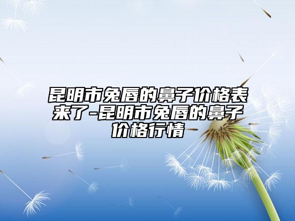 昆明市兔唇的鼻子價格表來了-昆明市兔唇的鼻子價格行情