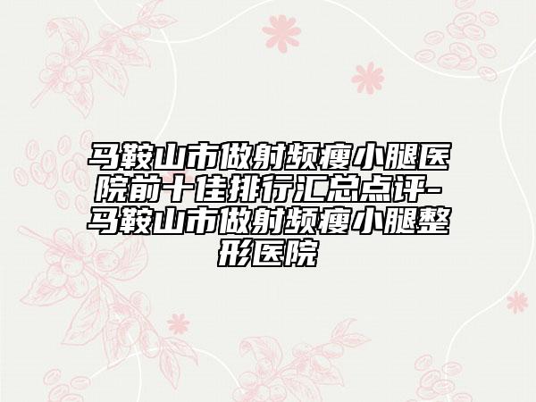 馬鞍山市做射頻瘦小腿醫(yī)院前十佳排行匯總點評-馬鞍山市做射頻瘦小腿整形醫(yī)院