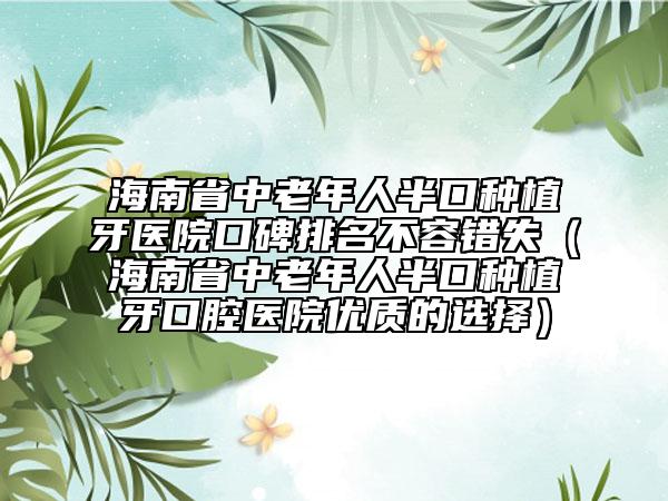 海南省中老年人半口種植牙醫(yī)院口碑排名不容錯失（海南省中老年人半口種植牙口腔醫(yī)院優(yōu)質(zhì)的選擇）
