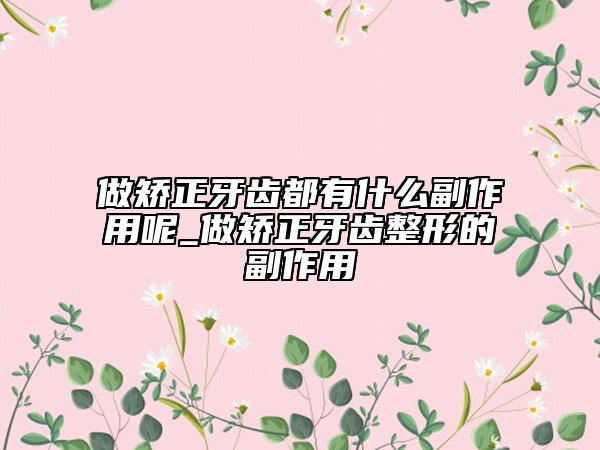 做矯正牙齒都有什么副作用呢_做矯正牙齒整形的副作用