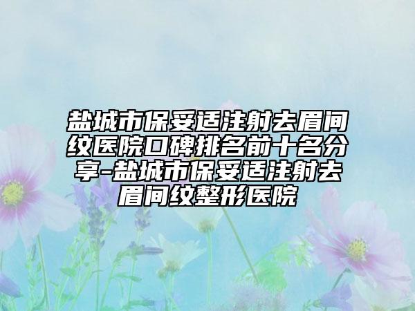 鹽城市保妥適注射去眉間紋醫(yī)院口碑排名前十名分享-鹽城市保妥適注射去眉間紋整形醫(yī)院