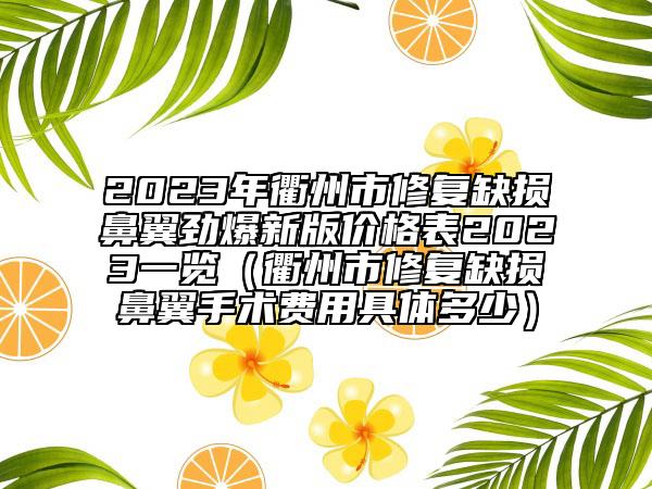 2023年衢州市修復(fù)缺損鼻翼勁爆新版價格表2023一覽（衢州市修復(fù)缺損鼻翼手術(shù)費(fèi)用具體多少）