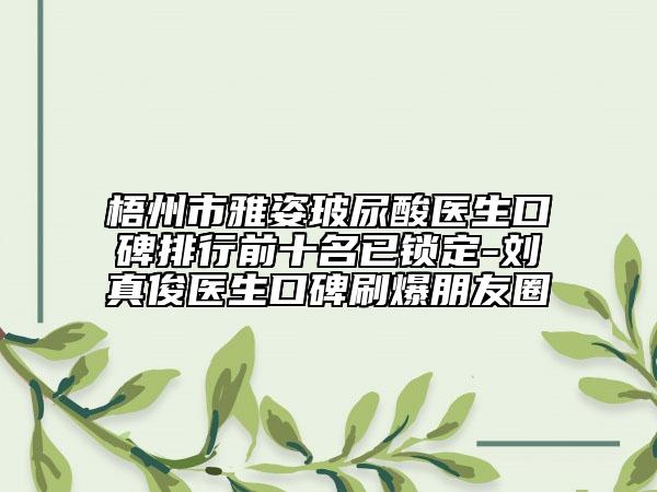 梧州市雅姿玻尿酸醫(yī)生口碑排行前十名已鎖定-劉真俊醫(yī)生口碑刷爆朋友圈