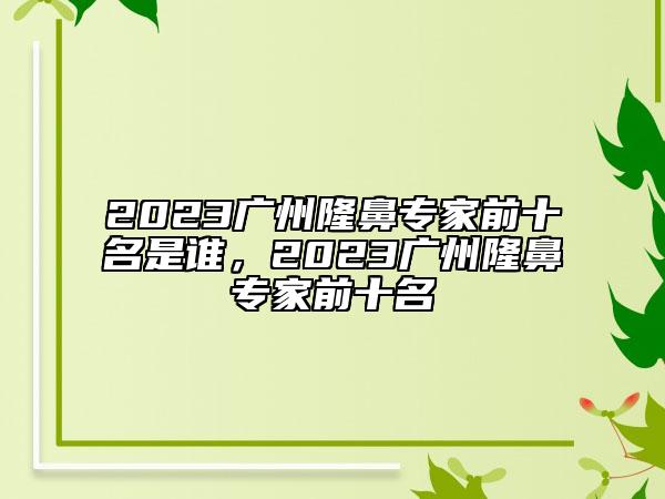 2023廣州隆鼻專家前十名是誰，2023廣州隆鼻專家前十名