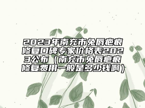 2023年南充市兔唇疤痕修復(fù)口碑專家價格表2023公布(南充市兔唇疤痕修復(fù)費用一般是多少錢啊)