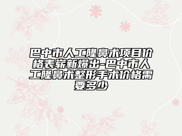 巴中市人工隆鼻術(shù)項目價格表嶄新爆出-巴中市人工隆鼻術(shù)整形手術(shù)價格需要多少