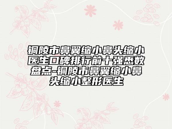 銅陵市鼻翼縮小鼻頭縮小醫(yī)生口碑排行前十強(qiáng)悉數(shù)盤點(diǎn)-銅陵市鼻翼縮小鼻頭縮小整形醫(yī)生