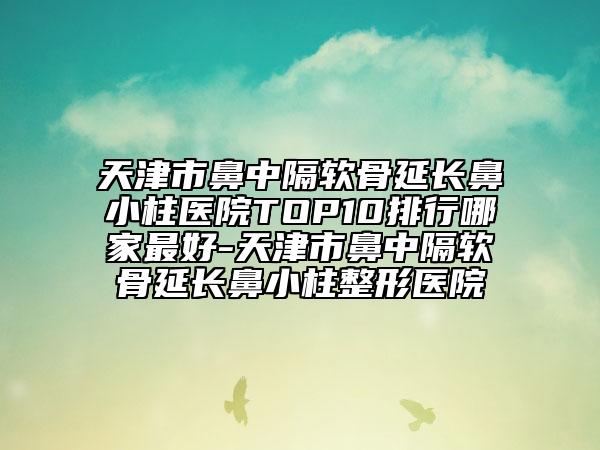 天津市鼻中隔軟骨延長(zhǎng)鼻小柱醫(yī)院TOP10排行哪家最好-天津市鼻中隔軟骨延長(zhǎng)鼻小柱整形醫(yī)院