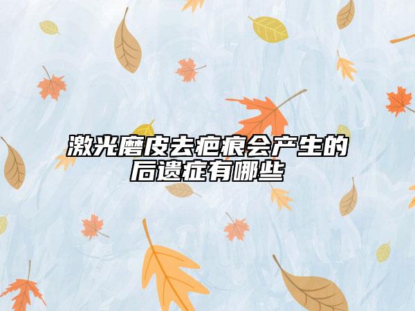 激光磨皮去疤痕會(huì)產(chǎn)生的后遺癥有哪些