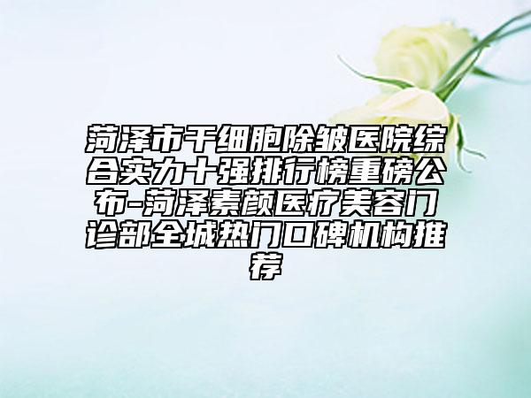 菏澤市干細(xì)胞除皺醫(yī)院綜合實(shí)力十強(qiáng)排行榜重磅公布-菏澤素顏醫(yī)療美容門診部全城熱門口碑機(jī)構(gòu)推薦