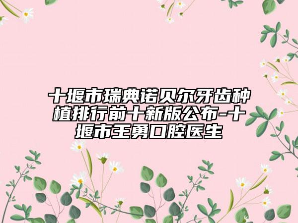 十堰市瑞典諾貝爾牙齒種植排行前十新版公布-十堰市王勇口腔醫(yī)生