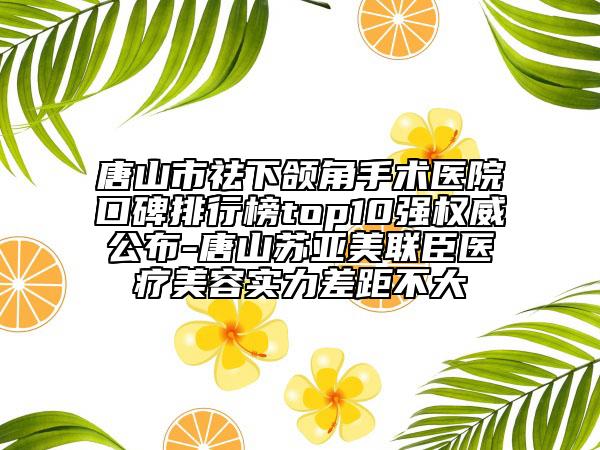 唐山市祛下頜角手術(shù)醫(yī)院口碑排行榜top10強(qiáng)權(quán)威公布-唐山蘇亞美聯(lián)臣醫(yī)療美容實力差距不大
