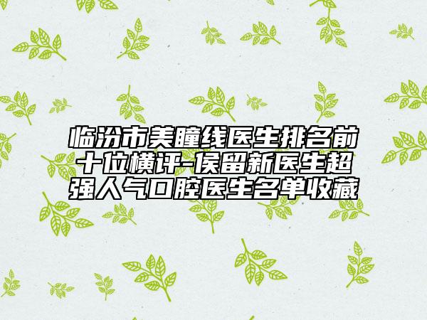 臨汾市美瞳線醫(yī)生排名前十位橫評(píng)-侯留新醫(yī)生超強(qiáng)人氣口腔醫(yī)生名單收藏