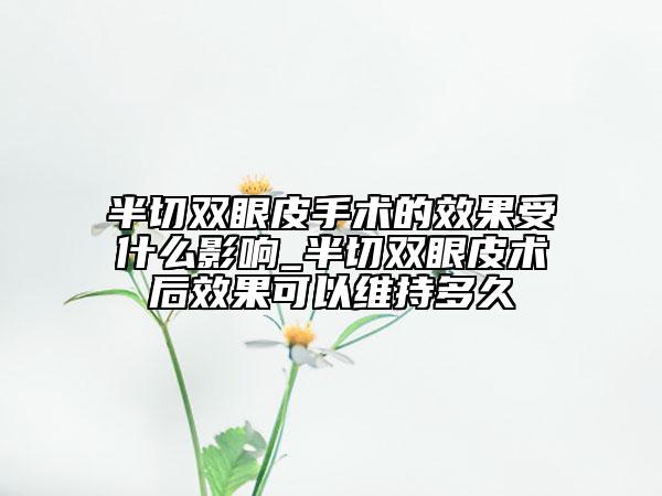 半切雙眼皮手術(shù)的效果受什么影響_半切雙眼皮術(shù)后效果可以維持多久