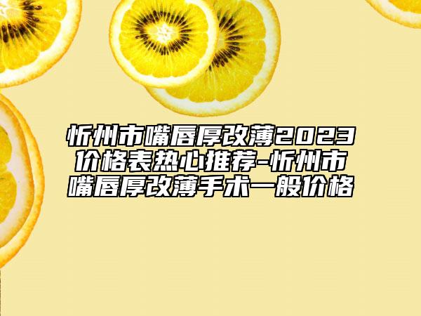 忻州市嘴唇厚改薄2023價格表熱心推薦-忻州市嘴唇厚改薄手術(shù)一般價格