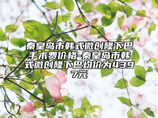 秦皇島市韓式微創(chuàng)隆下巴手術(shù)費(fèi)價(jià)格-秦皇島市韓式微創(chuàng)隆下巴均價(jià)為4397元