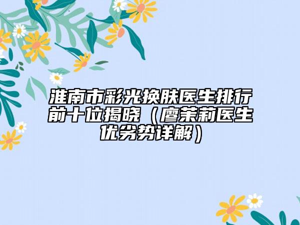 淮南市彩光換膚醫(yī)生排行前十位揭曉（廖茉莉醫(yī)生優(yōu)劣勢詳解）