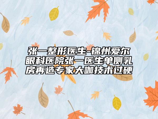 張一整形醫(yī)生-錦州愛爾眼科醫(yī)院張一醫(yī)生單側(cè)乳房再造專家大咖技術(shù)過硬