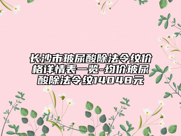 長沙市玻尿酸除法令紋價(jià)格詳情表一覽-均價(jià)玻尿酸除法令紋14048元