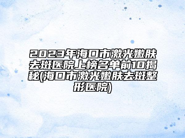 2023年?？谑屑す饽勰w去斑醫(yī)院上榜名單前10揭秘(?？谑屑す饽勰w去斑整形醫(yī)院)